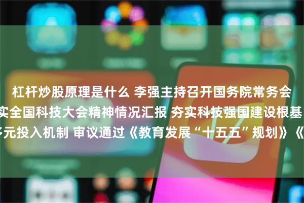杠杆炒股原理是什么 李强主持召开国务院常务会议，听取关于贯彻落实全国科技大会精神情况汇报 夯实科技强国建设根基 健全多元投入机制 审议通过《教育发展“十五五”规划》《美丽中国建设“十五五”规划》