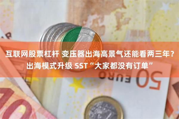 互联网股票杠杆 变压器出海高景气还能看两三年？出海模式升级 SST“大家都没有订单”