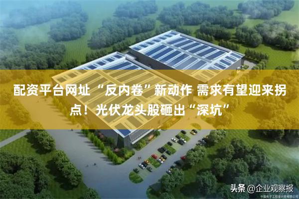 配资平台网址 “反内卷”新动作 需求有望迎来拐点！光伏龙头股砸出“深坑”