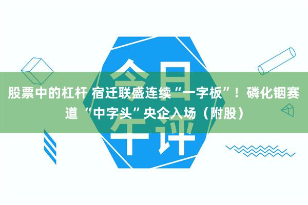 股票中的杠杆 宿迁联盛连续“一字板”！磷化铟赛道 “中字头”央企入场（附股）