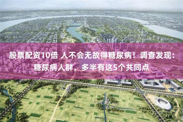 股票配资10倍 人不会无故得糖尿病！调查发现：糖尿病人群，多半有这5个共同点