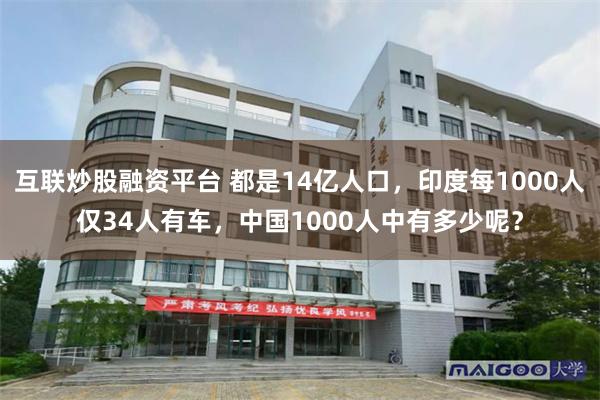 互联炒股融资平台 都是14亿人口，印度每1000人仅34人有车，中国1000人中有多少呢？