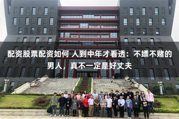 配资股票配资如何 人到中年才看透：不嫖不赌的男人，真不一定是好丈夫
