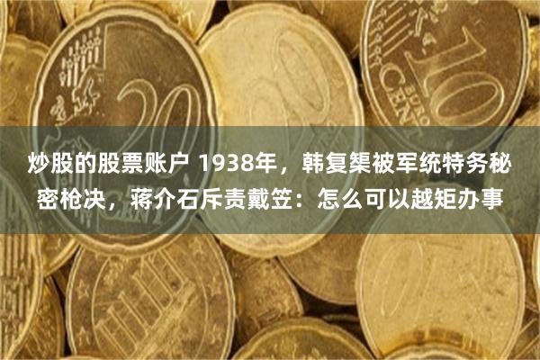 炒股的股票账户 1938年，韩复榘被军统特务秘密枪决，蒋介石斥责戴笠：怎么可以越矩办事