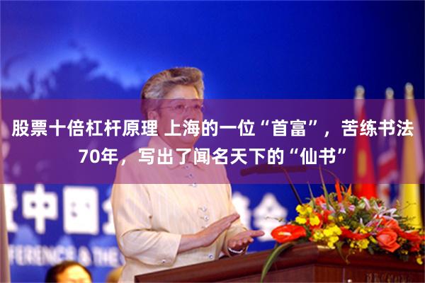 股票十倍杠杆原理 上海的一位“首富”，苦练书法70年，写出了闻名天下的“仙书”
