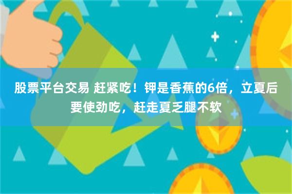 股票平台交易 赶紧吃!钾是香蕉的6倍,立夏后要使劲吃,赶走夏乏腿不软