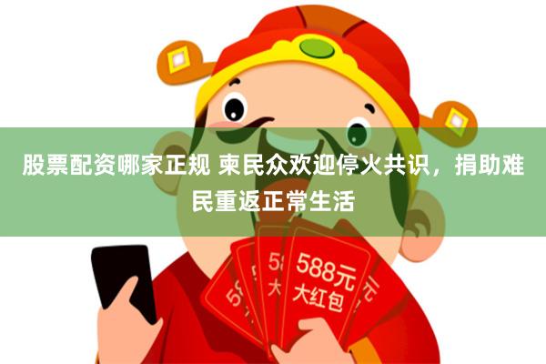股票配资哪家正规 柬民众欢迎停火共识，捐助难民重返正常生活