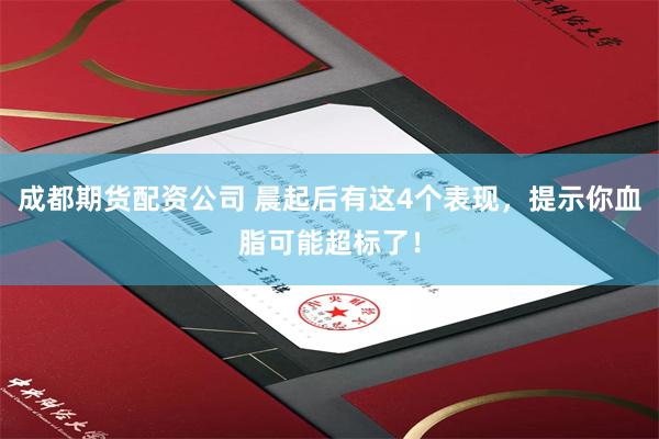 成都期货配资公司 晨起后有这4个表现,提示你血脂可能超标了!