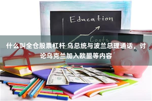 什么叫全仓股票杠杆 乌总统与波兰总理通话，讨论乌克兰加入欧盟等内容