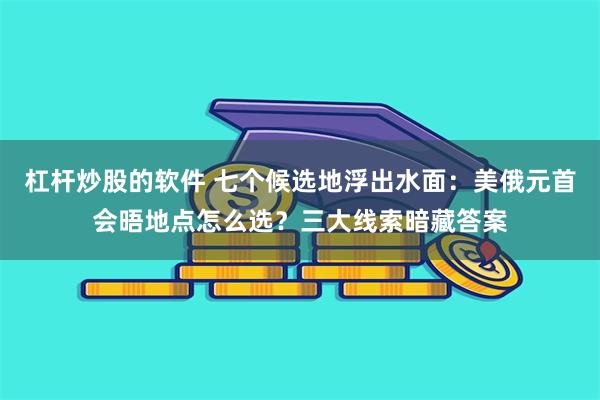 杠杆炒股的软件 七个候选地浮出水面：美俄元首会晤地点怎么选？三大线索暗藏答案