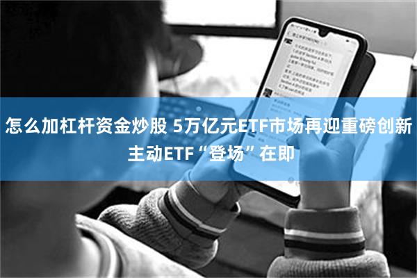 怎么加杠杆资金炒股 5万亿元ETF市场再迎重磅创新 主动ETF“登场”在即