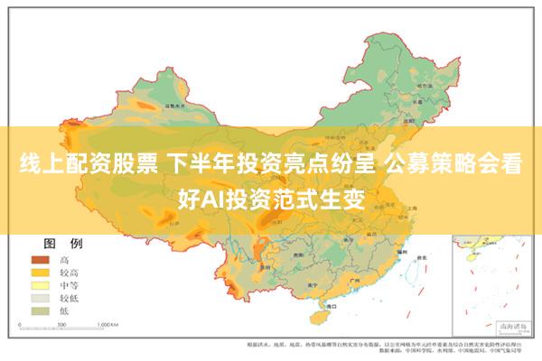 线上配资股票 下半年投资亮点纷呈 公募策略会看好AI投资范式生变
