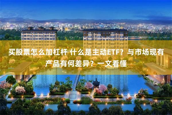 买股票怎么加杠杆 什么是主动ETF？与市场现有产品有何差异？一文看懂