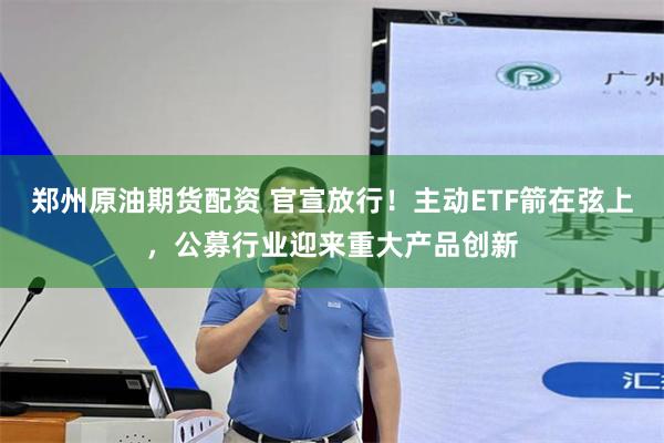 郑州原油期货配资 官宣放行！主动ETF箭在弦上，公募行业迎来重大产品创新