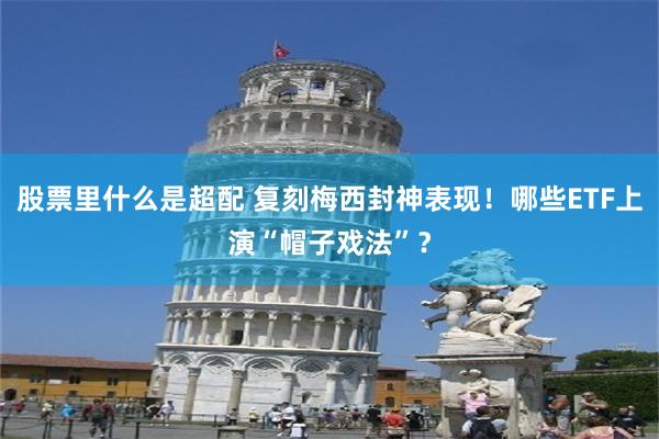 股票里什么是超配 复刻梅西封神表现！哪些ETF上演“帽子戏法”？