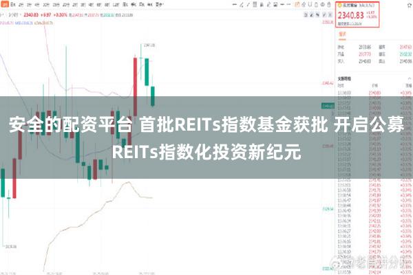 安全的配资平台 首批REITs指数基金获批 开启公募REITs指数化投资新纪元