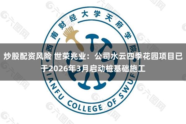 炒股配资风险 世荣兆业：公司水云四季花园项目已于2026年3月启动桩基础施工