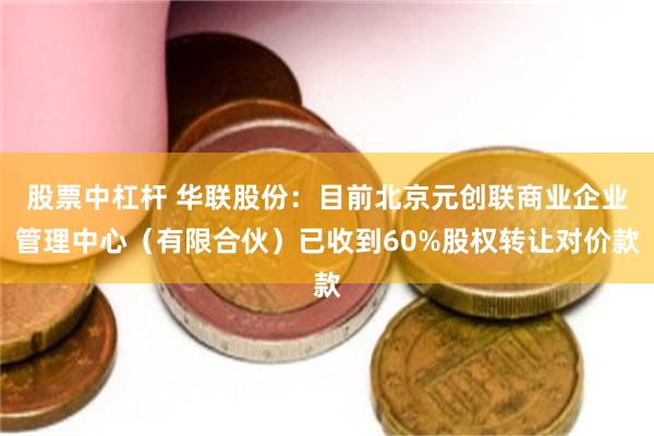股票中杠杆 华联股份：目前北京元创联商业企业管理中心（有限合伙）已收到60%股权转让对价款