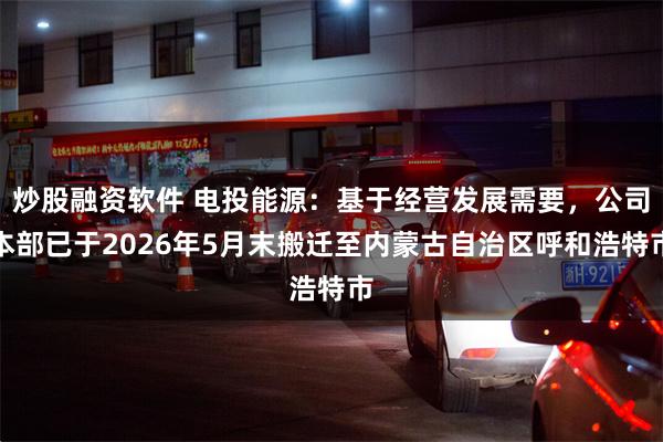 炒股融资软件 电投能源：基于经营发展需要，公司本部已于2026年5月末搬迁至内蒙古自治区呼和浩特市