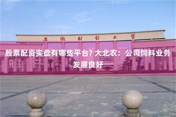 股票配资实盘有哪些平台? 大北农：公司饲料业务发展良好
