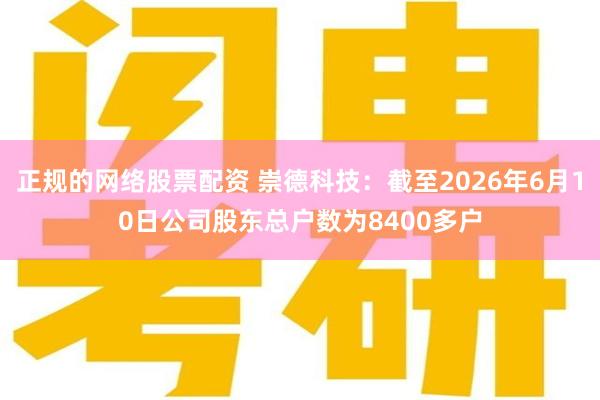 正规的网络股票配资 崇德科技：截至2026年6月10日公司股东总户数为8400多户