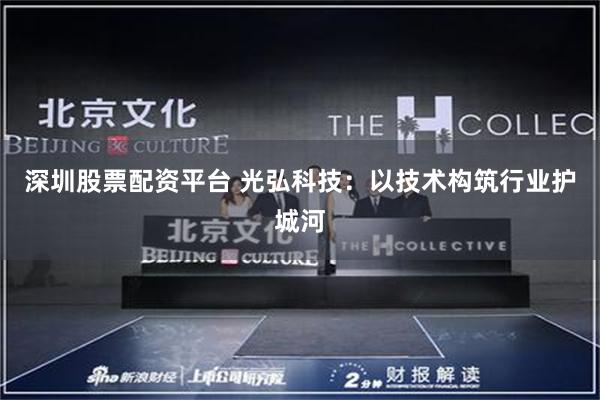 深圳股票配资平台 光弘科技：以技术构筑行业护城河