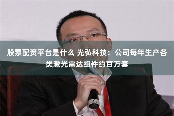 股票配资平台是什么 光弘科技：公司每年生产各类激光雷达组件约百万套