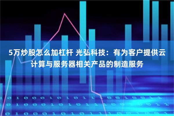 5万炒股怎么加杠杆 光弘科技：有为客户提供云计算与服务器相关产品的制造服务