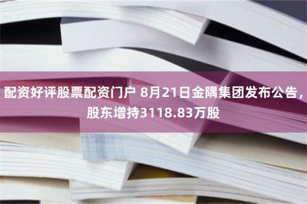 配资好评股票配资门户 8月21日金隅集团发布公告,股东增持3118.83万股