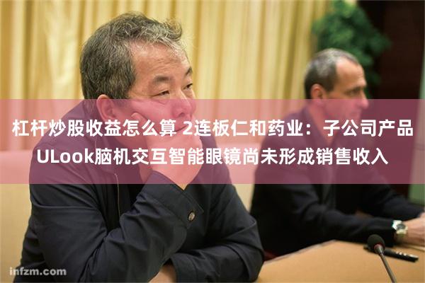 杠杆炒股收益怎么算 2连板仁和药业：子公司产品ULook脑机交互智能眼镜尚未形成销售收入