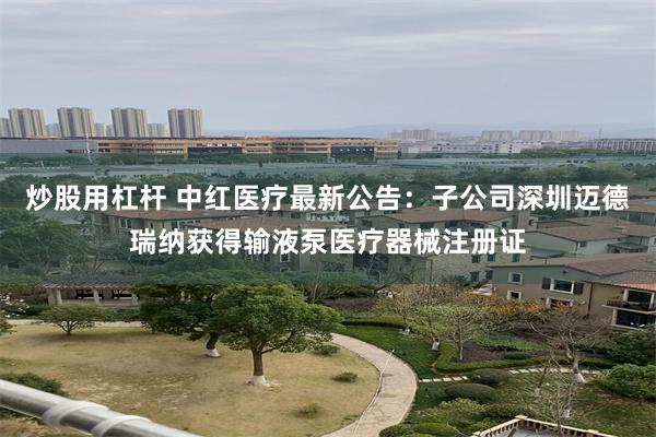 炒股用杠杆 中红医疗最新公告：子公司深圳迈德瑞纳获得输液泵医疗器械注册证