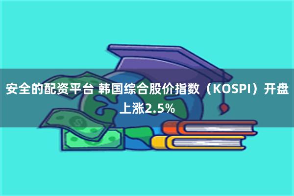 安全的配资平台 韩国综合股价指数（KOSPI）开盘上涨2.5%