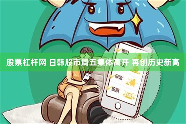 股票杠杆网 日韩股市周五集体高开 再创历史新高