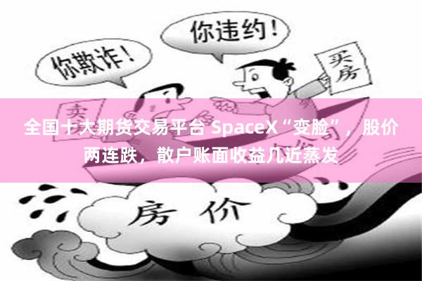 全国十大期货交易平台 SpaceX“变脸”，股价两连跌，散户账面收益几近蒸发