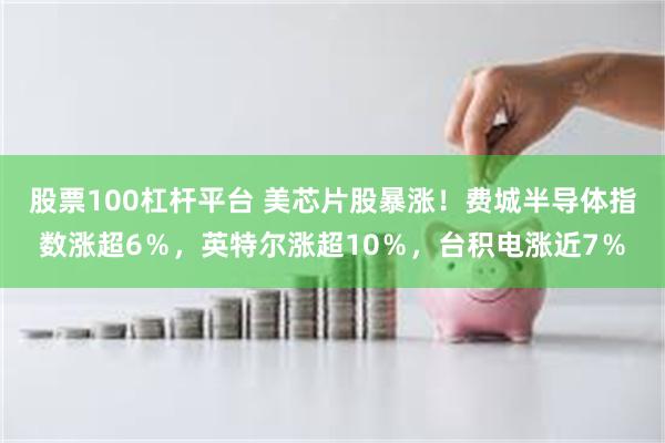 股票100杠杆平台 美芯片股暴涨！费城半导体指数涨超6％，英特尔涨超10％，台积电涨近7％