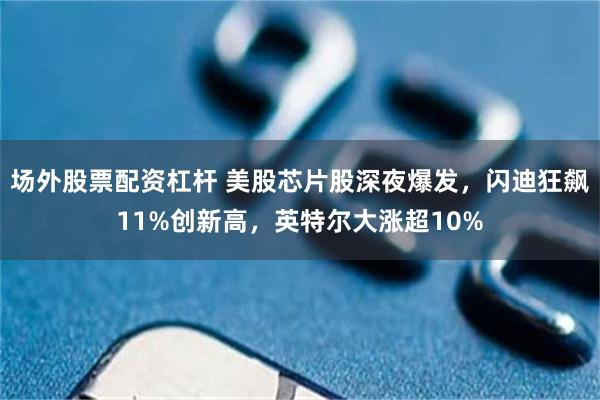 场外股票配资杠杆 美股芯片股深夜爆发，闪迪狂飙11%创新高，英特尔大涨超10%