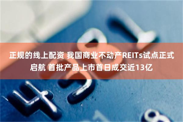 正规的线上配资 我国商业不动产REITs试点正式启航 首批产品上市首日成交近13亿