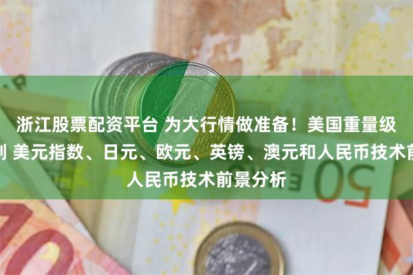 浙江股票配资平台 为大行情做准备！美国重量级数据驾到 美元指数、日元、欧元、英镑、澳元和人民币技术前景分析