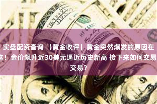 实盘配资查询 【黄金收评】黄金突然爆发的原因在这！金价飙升近30美元逼近历史新高 接下来如何交易？