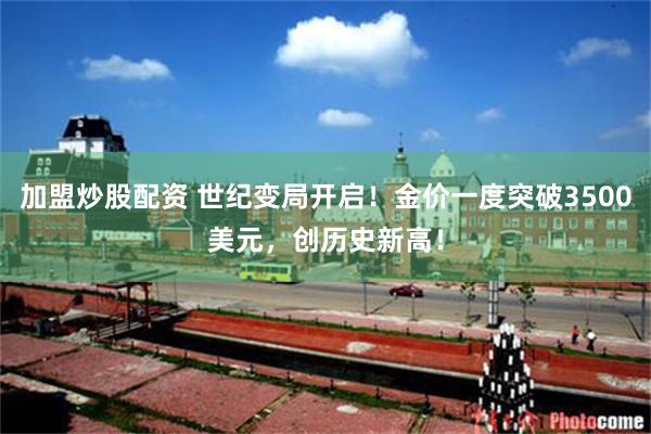 加盟炒股配资 世纪变局开启！金价一度突破3500美元，创历史新高！