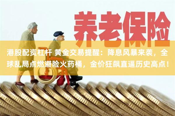 港股配资杠杆 黄金交易提醒：降息风暴来袭，全球乱局点燃避险火药桶，金价狂飙直逼历史高点！