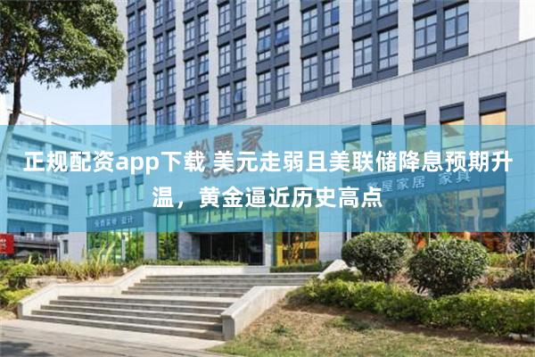 正规配资app下载 美元走弱且美联储降息预期升温，黄金逼近历史高点
