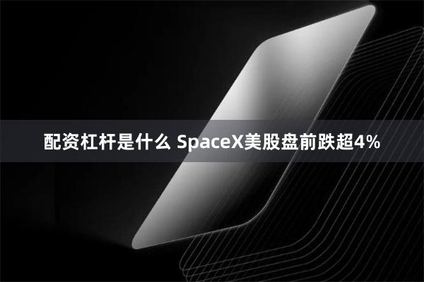 配资杠杆是什么 SpaceX美股盘前跌超4%