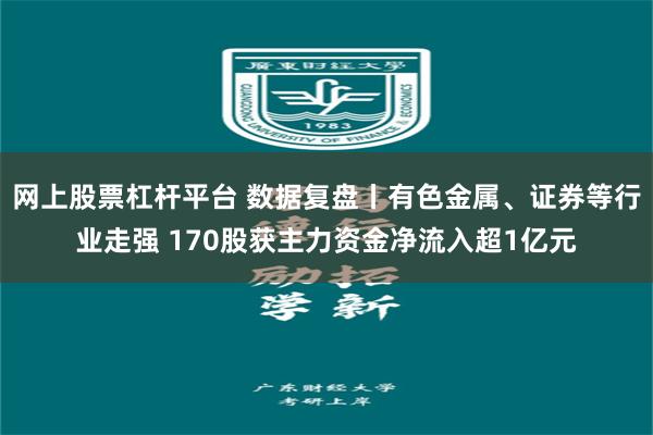 网上股票杠杆平台 数据复盘丨有色金属、证券等行业走强 170股获主力资金净流入超1亿元