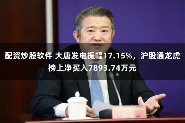 配资炒股软件 大唐发电振幅17.15%，沪股通龙虎榜上净买入7893.74万元