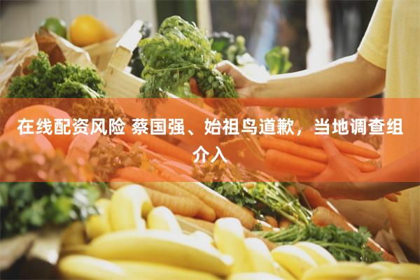 在线配资风险 蔡国强、始祖鸟道歉，当地调查组介入