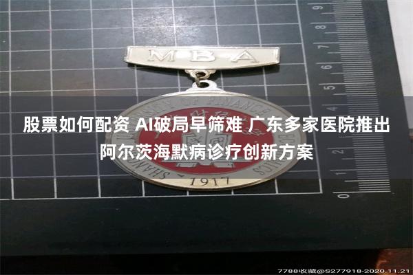 股票如何配资 AI破局早筛难 广东多家医院推出阿尔茨海默病诊疗创新方案
