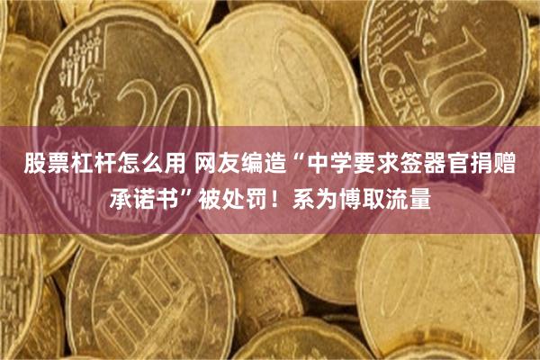 股票杠杆怎么用 网友编造“中学要求签器官捐赠承诺书”被处罚！系为博取流量