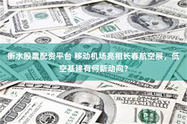 衡水股票配资平台 移动机场亮相长春航空展，低空基建有何新动向？