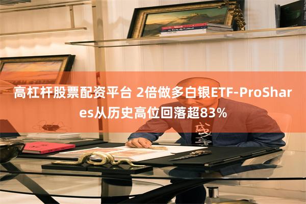 高杠杆股票配资平台 2倍做多白银ETF-ProShares从历史高位回落超83%